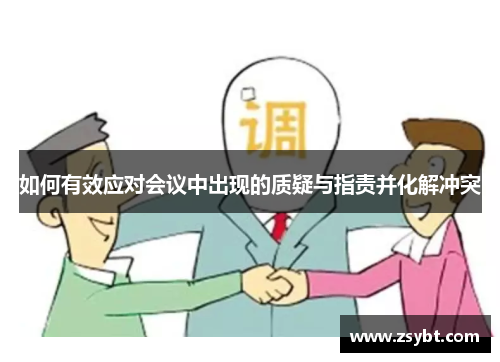 如何有效应对会议中出现的质疑与指责并化解冲突 如何有效应对会议中出现的质疑与指责并化解冲突