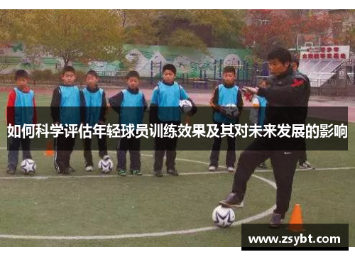 如何科学评估年轻球员训练效果及其对未来发展的影响
