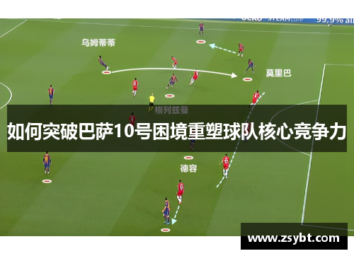 如何突破巴萨10号困境重塑球队核心竞争力 如何突破巴萨10号困境重塑球队核心竞争力