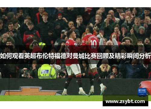 如何观看英超布伦特福德对曼城比赛回顾及精彩瞬间分析