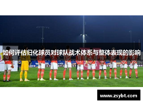 如何评估归化球员对球队战术体系与整体表现的影响