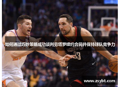 如何通过巧妙策略成功谈判劳塔罗续约合同并保持球队竞争力 如何通过巧妙策略成功谈判劳塔罗续约合同并保持球队竞争力