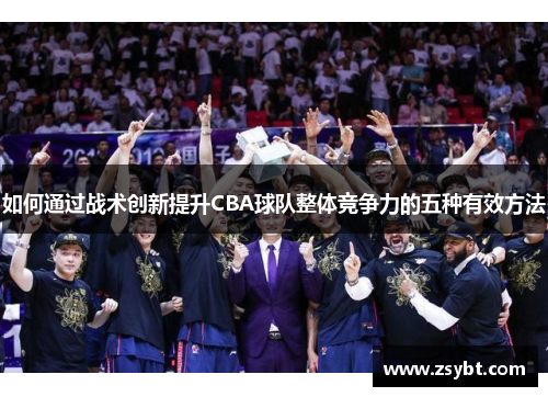如何通过战术创新提升CBA球队整体竞争力的五种有效方法 如何通过战术创新提升CBA球队整体竞争力的五种有效方法
