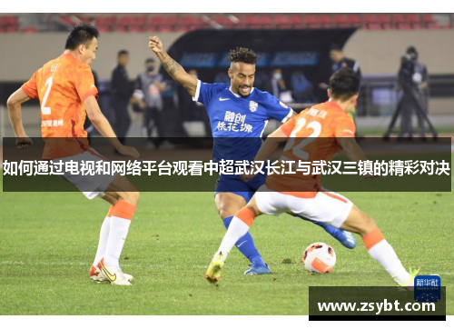 如何通过电视和网络平台观看中超武汉长江与武汉三镇的精彩对决 如何通过电视和网络平台观看中超武汉长江与武汉三镇的精彩对决