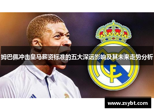 姆巴佩冲击皇马薪资标准的五大深远影响及其未来走势分析 姆巴佩冲击皇马薪资标准的五大深远影响及其未来走势分析