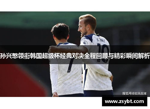 孙兴慜领衔韩国超级杯经典对决全程回顾与精彩瞬间解析