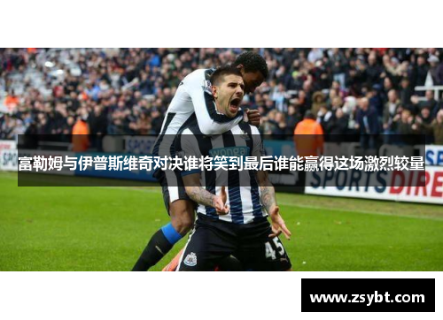 富勒姆与伊普斯维奇对决谁将笑到最后谁能赢得这场激烈较量 富勒姆与伊普斯维奇对决谁将笑到最后谁能赢得这场激烈较量
