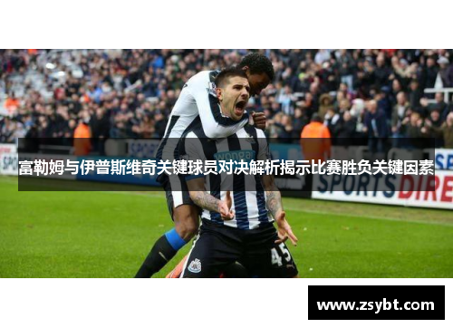 富勒姆与伊普斯维奇关键球员对决解析揭示比赛胜负关键因素 富勒姆与伊普斯维奇关键球员对决解析揭示比赛胜负关键因素