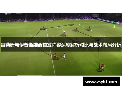 富勒姆与伊普斯维奇首发阵容深度解析对比与战术布局分析