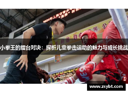 小拳王的擂台对决:探析儿童拳击运动的魅力与成长挑战 小拳王的擂台对决:探析儿童拳击运动的魅力与成长挑战