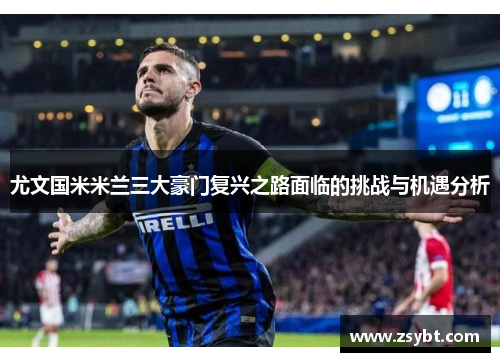 尤文国米米兰三大豪门复兴之路面临的挑战与机遇分析 尤文国米米兰三大豪门复兴之路面临的挑战与机遇分析
