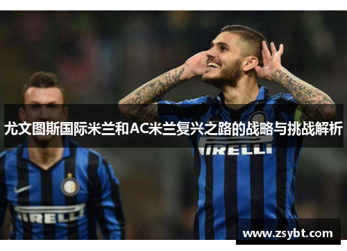 尤文图斯国际米兰和AC米兰复兴之路的战略与挑战解析 尤文图斯国际米兰和AC米兰复兴之路的战略与挑战解析