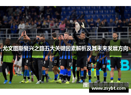 尤文图斯复兴之路五大关键因素解析及其未来发展方向 尤文图斯复兴之路五大关键因素解析及其未来发展方向