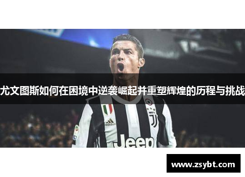 尤文图斯如何在困境中逆袭崛起并重塑辉煌的历程与挑战