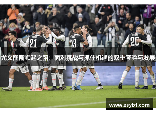 尤文图斯崛起之路：面对挑战与抓住机遇的双重考验与发展