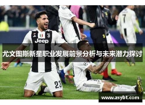 尤文图斯新星职业发展前景分析与未来潜力探讨 尤文图斯新星职业发展前景分析与未来潜力探讨