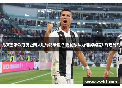 尤文图斯欧冠历史两大耻辱纪录盘点 揭秘球队为何屡屡错失辉煌时刻 尤文图斯欧冠历史两大耻辱纪录盘点 揭秘球队为何屡屡错失辉煌时刻