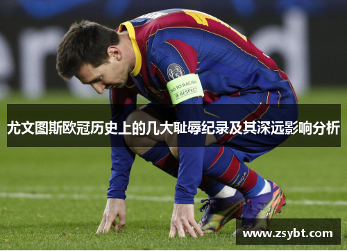 尤文图斯欧冠历史上的几大耻辱纪录及其深远影响分析 尤文图斯欧冠历史上的几大耻辱纪录及其深远影响分析