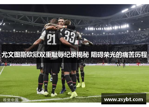 尤文图斯欧冠双重耻辱纪录揭秘 阻碍荣光的痛苦历程