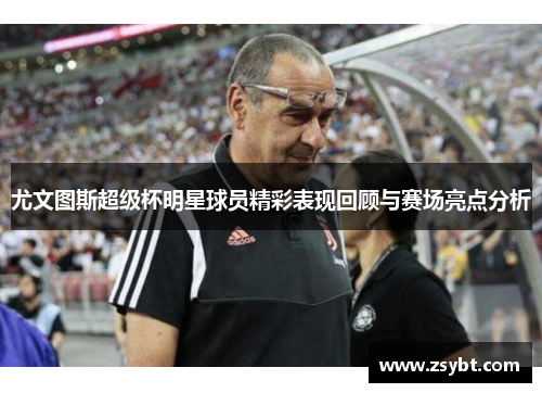 尤文图斯超级杯明星球员精彩表现回顾与赛场亮点分析