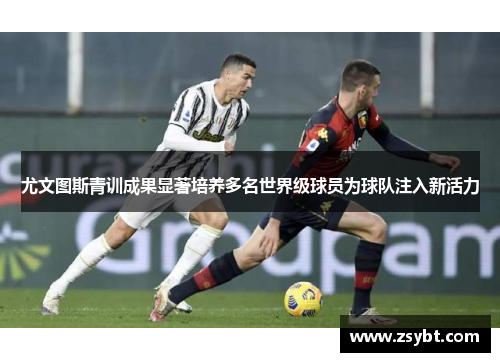 尤文图斯青训成果显著培养多名世界级球员为球队注入新活力