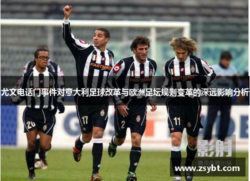 尤文电话门事件对意大利足球改革与欧洲足坛规则变革的深远影响分析