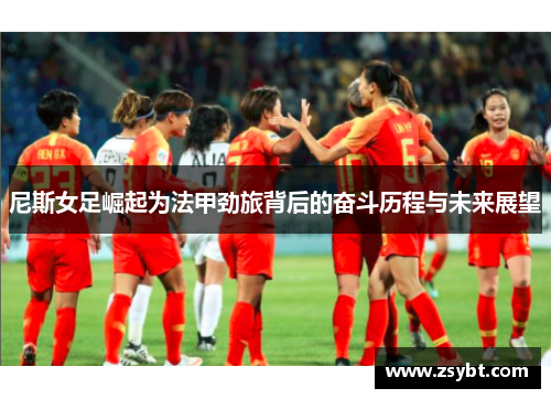尼斯女足崛起为法甲劲旅背后的奋斗历程与未来展望