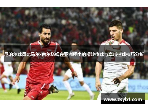 尼泊尔球员比马尔·古尔塔姆在亚洲杯中的精妙传球与卓越控球技巧分析