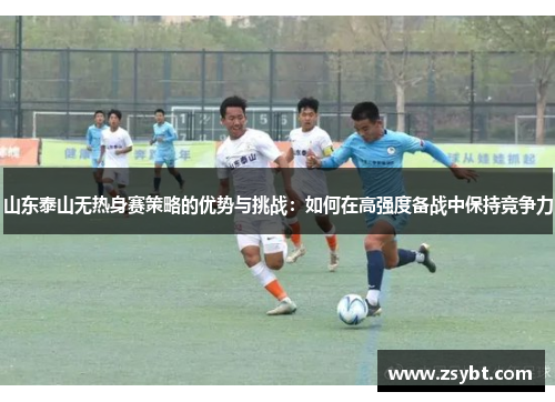 山东泰山无热身赛策略的优势与挑战：如何在高强度备战中保持竞争力
