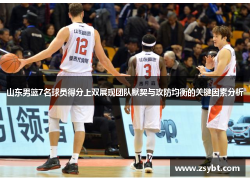 山东男篮7名球员得分上双展现团队默契与攻防均衡的关键因素分析