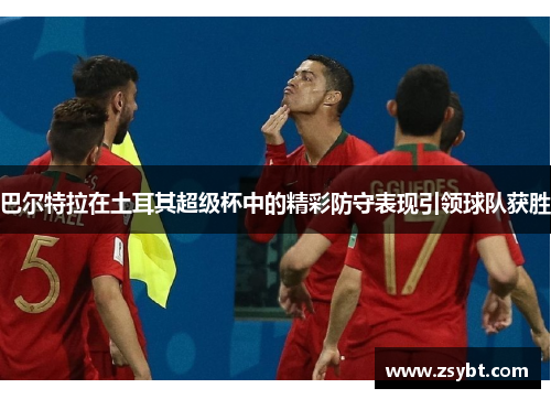 巴尔特拉在土耳其超级杯中的精彩防守表现引领球队获胜 巴尔特拉在土耳其超级杯中的精彩防守表现引领球队获胜