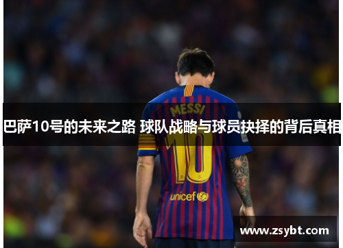 巴萨10号的未来之路 球队战略与球员抉择的背后真相 巴萨10号的未来之路 球队战略与球员抉择的背后真相