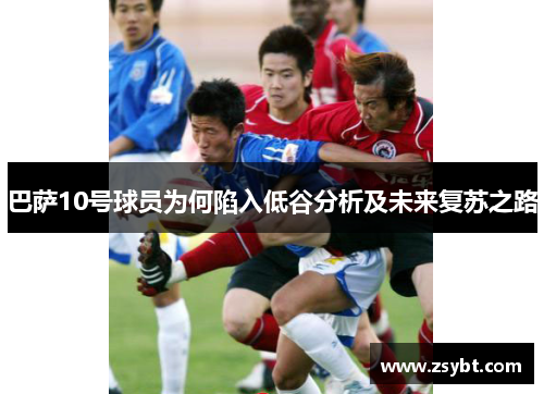 巴萨10号球员为何陷入低谷分析及未来复苏之路