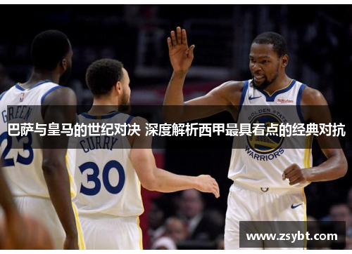 巴萨与皇马的世纪对决 深度解析西甲最具看点的经典对抗 巴萨与皇马的世纪对决 深度解析西甲最具看点的经典对抗