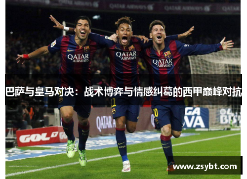 巴萨与皇马对决:战术博弈与情感纠葛的西甲巅峰对抗 巴萨与皇马对决:战术博弈与情感纠葛的西甲巅峰对抗