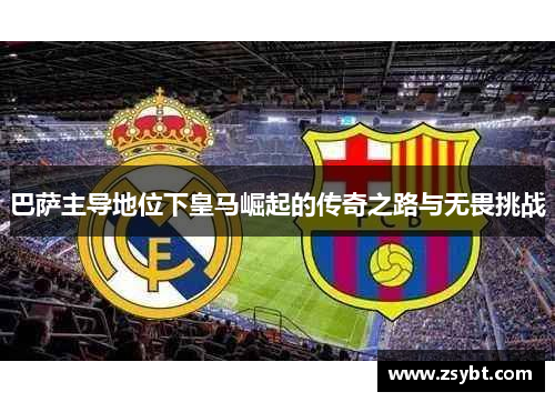 巴萨主导地位下皇马崛起的传奇之路与无畏挑战