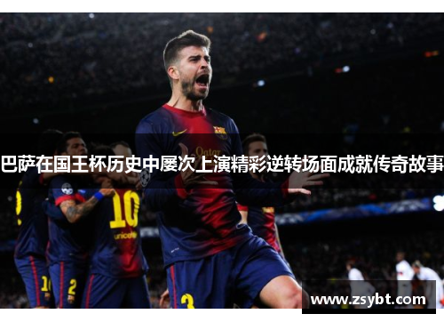 巴萨在国王杯历史中屡次上演精彩逆转场面成就传奇故事 巴萨在国王杯历史中屡次上演精彩逆转场面成就传奇故事